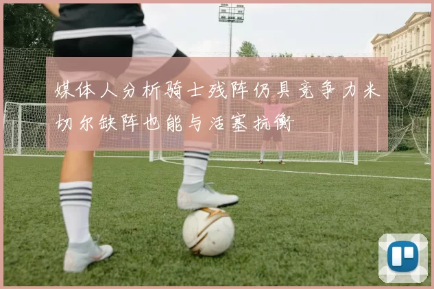 媒体人分析骑士残阵仍具竞争力米切尔缺阵也能与活塞抗衡