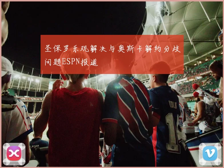圣保罗乐观解决与奥斯卡解约分歧问题ESPN报道