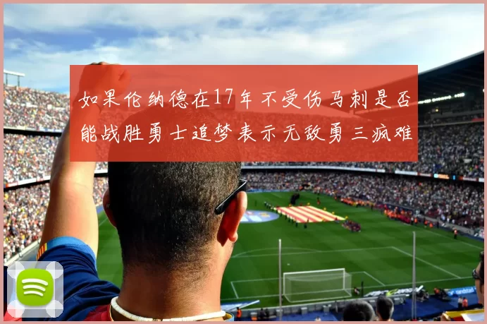 如果伦纳德在17年不受伤马刺是否能战胜勇士追梦表示无敌勇三疯难以阻挡