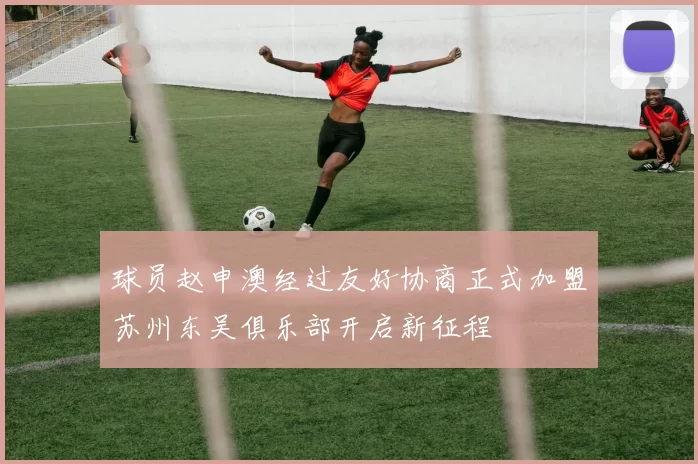 球员赵申澳经过友好协商正式加盟苏州东吴俱乐部开启新征程