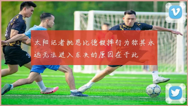 太阳记者批恩比德假摔行为称其永远无法进入东决的原因在于此
