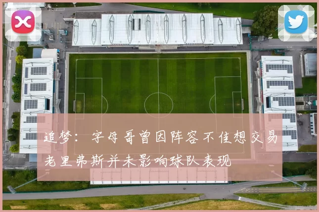 追梦：字母哥曾因阵容不佳想交易老里弗斯并未影响球队表现