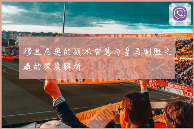 穆里尼奥的战术智慧与皇马制胜之道的深度解析