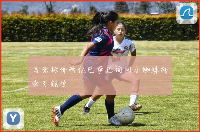 马竞标价两亿巴萨已询问小蜘蛛转会可能性