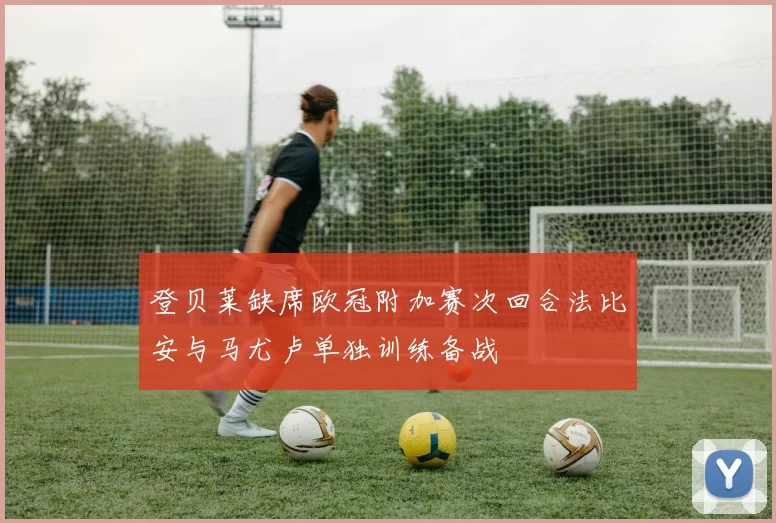 登贝莱缺席欧冠附加赛次回合法比安与马尤卢单独训练备战