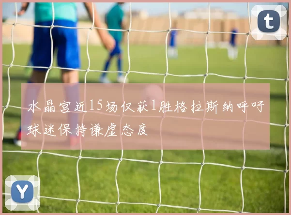 水晶宫近15场仅获1胜格拉斯纳呼吁球迷保持谦虚态度