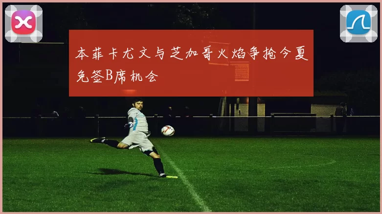本菲卡尤文与芝加哥火焰争抢今夏免签B席机会