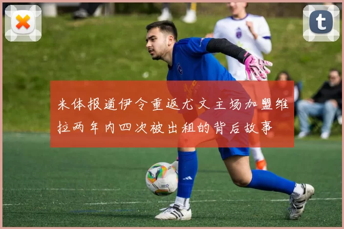 米体报道伊令重返尤文主场加盟维拉两年内四次被出租的背后故事