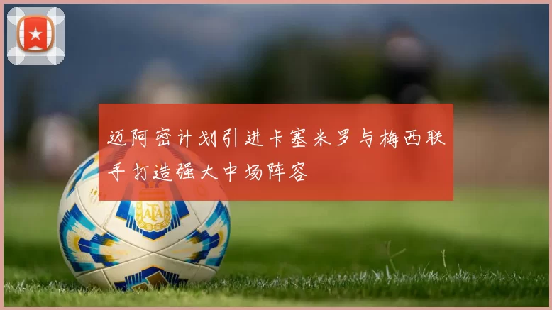 迈阿密计划引进卡塞米罗与梅西联手打造强大中场阵容