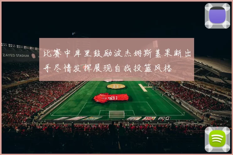 比赛中库里鼓励波杰姆斯基果断出手尽情发挥展现自我投篮风格