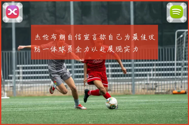 杰伦布朗自信宣言称自己为最佳攻防一体球员全力以赴展现实力