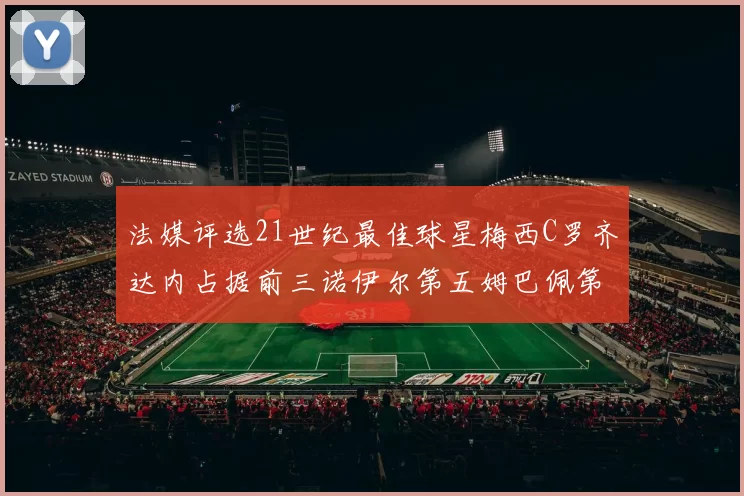 法媒评选21世纪最佳球星梅西C罗齐达内占据前三诺伊尔第五姆巴佩第十八