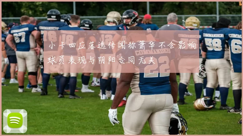 小卡回应落选传闻称萧华不会影响球员表现与阴阳合同无关