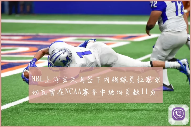 NBL上海玄天鸟签下内线球员拉塞尔切瓦曾在NCAA赛季中场均贡献11分8篮板