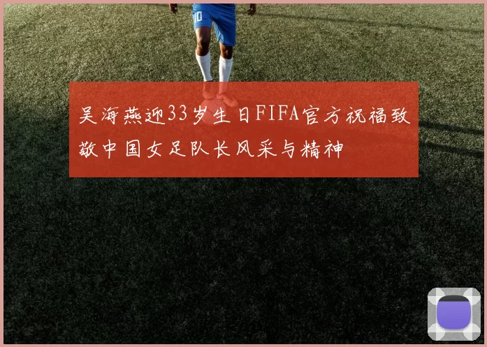 吴海燕迎33岁生日FIFA官方祝福致敬中国女足队长风采与精神