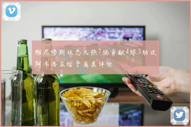 维尼修斯状态火热7场贡献4球3助攻阿韦洛亚给予高度评价
