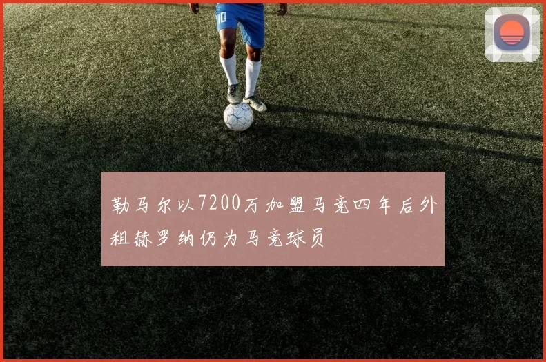 勒马尔以7200万加盟马竞四年后外租赫罗纳仍为马竞球员