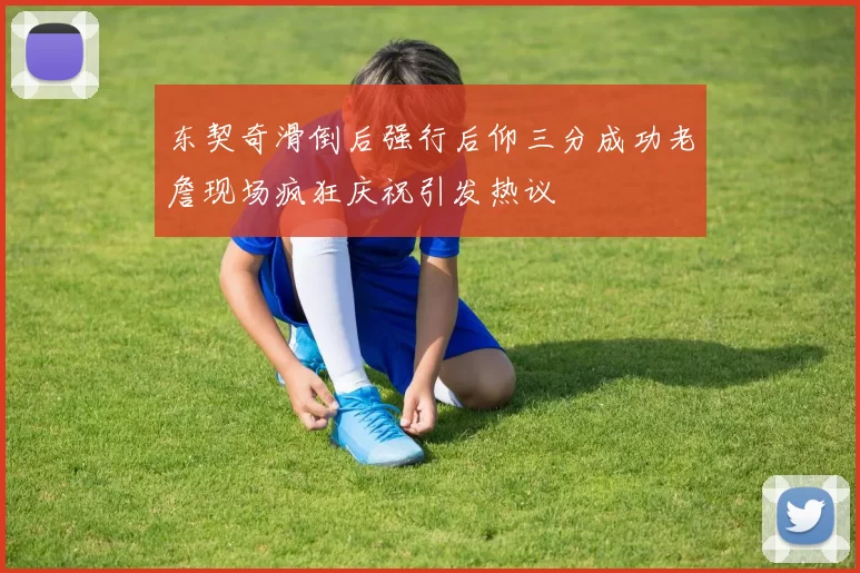 东契奇滑倒后强行后仰三分成功老詹现场疯狂庆祝引发热议