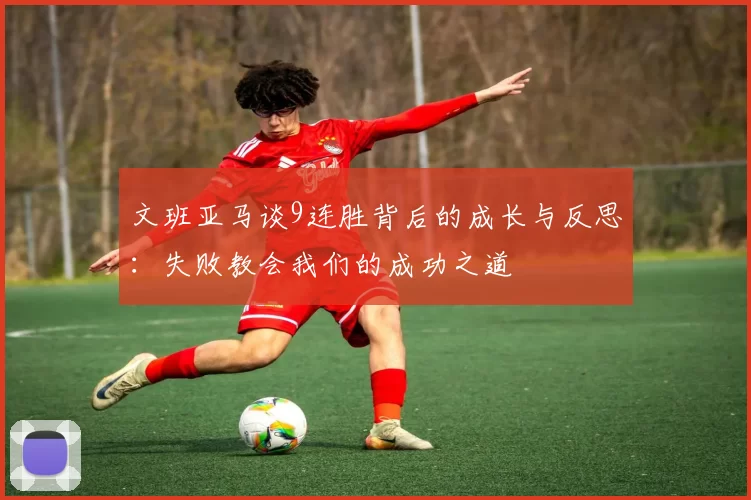 文班亚马谈9连胜背后的成长与反思：失败教会我们的成功之道