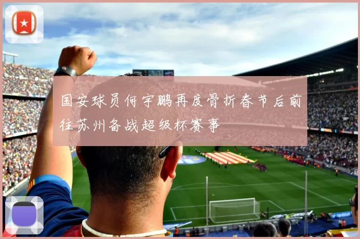 国安球员何宇鹏再度骨折春节后前往苏州备战超级杯赛事