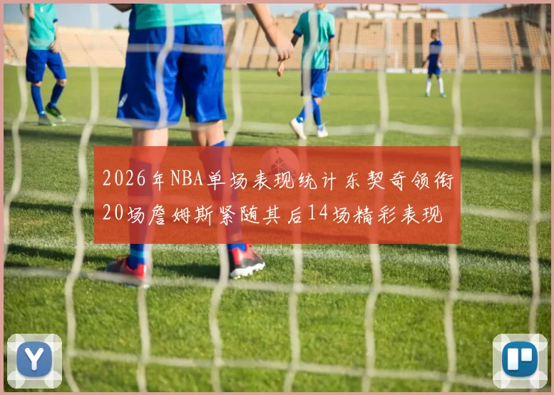 2026年NBA单场表现统计东契奇领衔20场詹姆斯紧随其后14场精彩表现