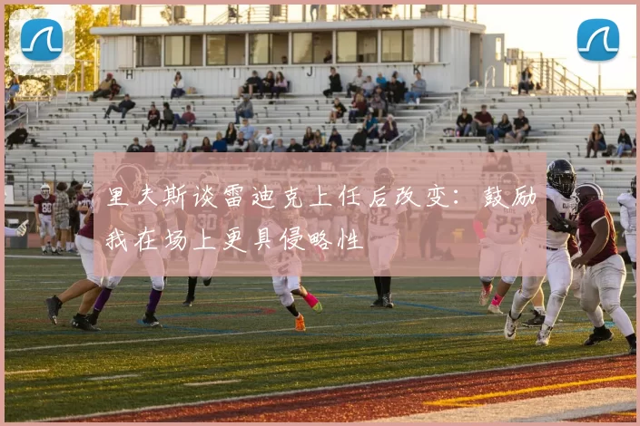 里夫斯谈雷迪克上任后改变：鼓励我在场上更具侵略性