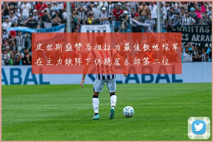 皮尔斯盛赞马祖拉为最佳教练绿军在主力缺阵下仍稳居东部第二位
