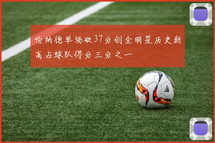 伦纳德单场砍37分创全明星历史新高占球队得分三分之一