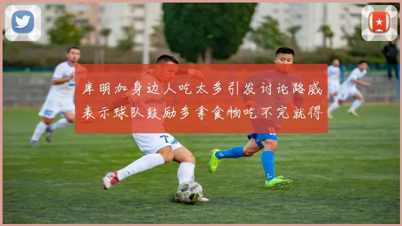 库明加身边人吃太多引发讨论路威表示球队鼓励多拿食物吃不完就得扔掉