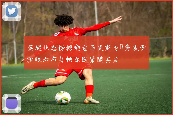 英超状态榜揭晓吉马良斯与B费表现抢眼加布与帕尔默紧随其后