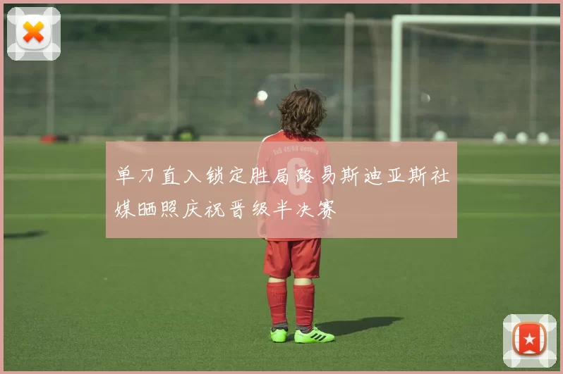 单刀直入锁定胜局路易斯迪亚斯社媒晒照庆祝晋级半决赛