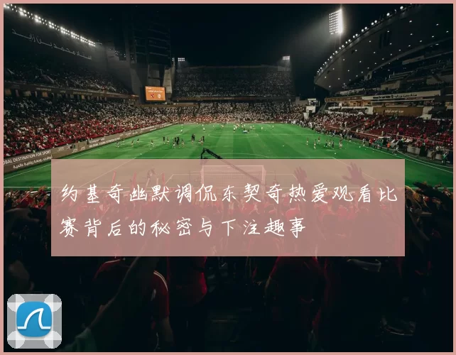 约基奇幽默调侃东契奇热爱观看比赛背后的秘密与下注趣事