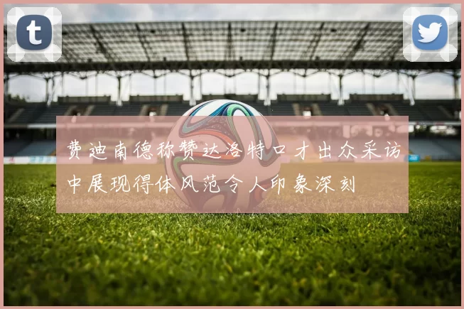费迪南德称赞达洛特口才出众采访中展现得体风范令人印象深刻