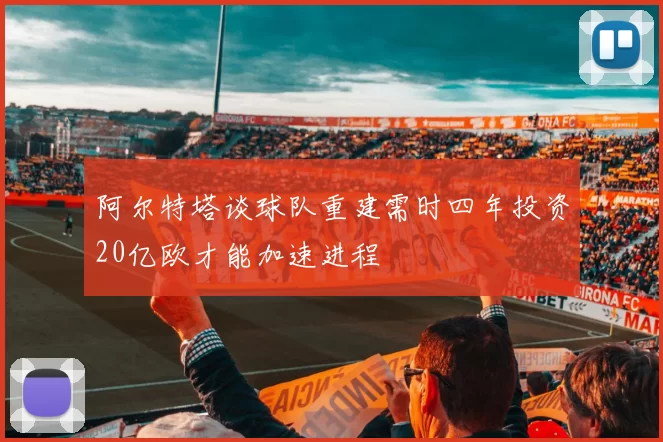 阿尔特塔谈球队重建需时四年投资20亿欧才能加速进程