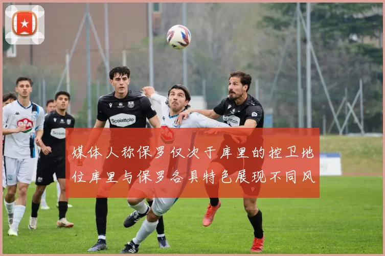 媒体人称保罗仅次于库里的控卫地位库里与保罗各具特色展现不同风格