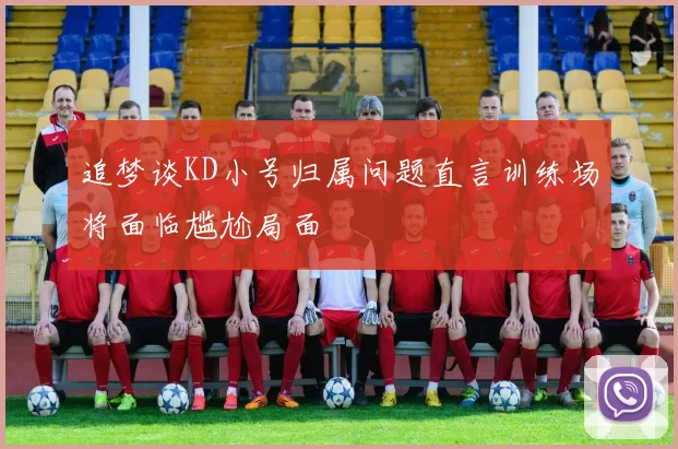 追梦谈KD小号归属问题直言训练场将面临尴尬局面