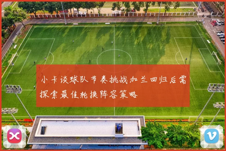 小卡谈球队节奏挑战加兰回归后需探索最佳轮换阵容策略
