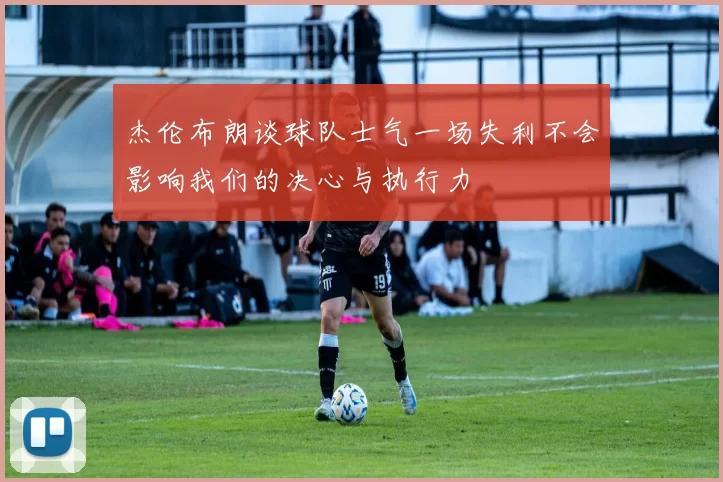 杰伦布朗谈球队士气一场失利不会影响我们的决心与执行力