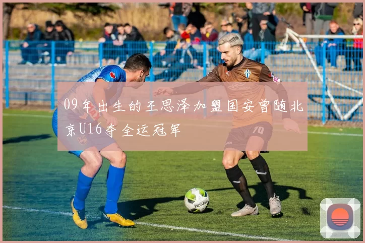 09年出生的王思泽加盟国安曾随北京U16夺全运冠军