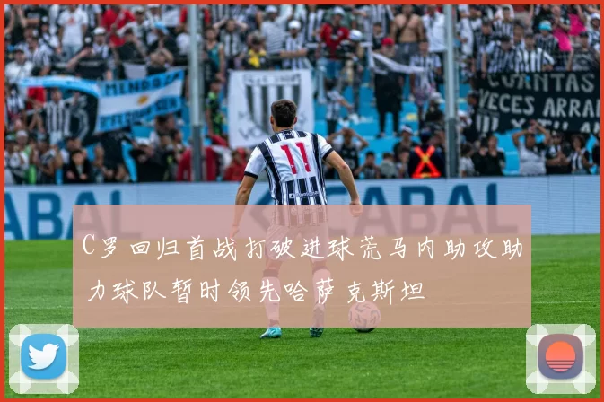C罗回归首战打破进球荒马内助攻助力球队暂时领先哈萨克斯坦
