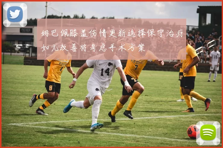 姆巴佩膝盖伤情更新选择保守治疗如无改善将考虑手术方案