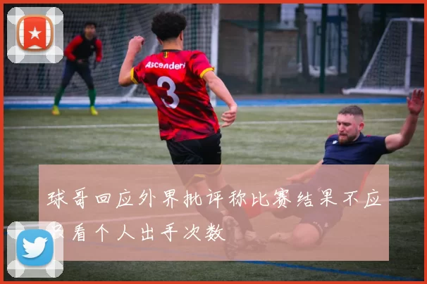 球哥回应外界批评称比赛结果不应只看个人出手次数