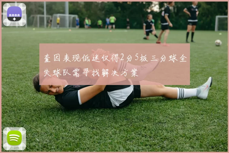 奎因表现低迷仅得2分5板三分球全失球队需寻找解决方案