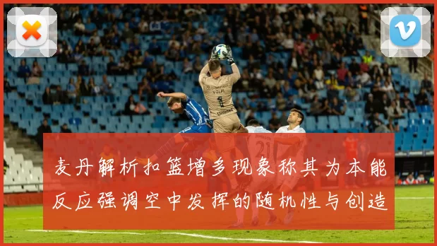 麦丹解析扣篮增多现象称其为本能反应强调空中发挥的随机性与创造力
