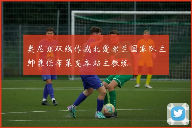 奥尼尔双线作战北爱尔兰国家队主帅兼任布莱克本站主教练
