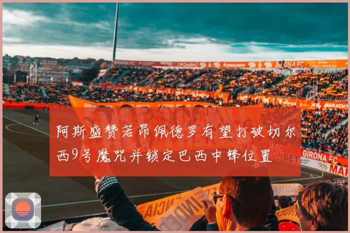 阿斯盛赞若昂佩德罗有望打破切尔西9号魔咒并锁定巴西中锋位置
